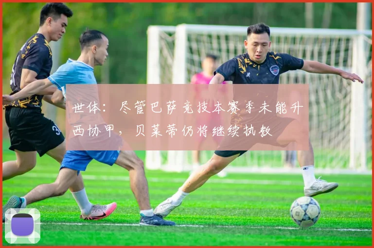 世体：尽管巴萨竞技本赛季未能升西协甲，贝莱蒂仍将继续执教