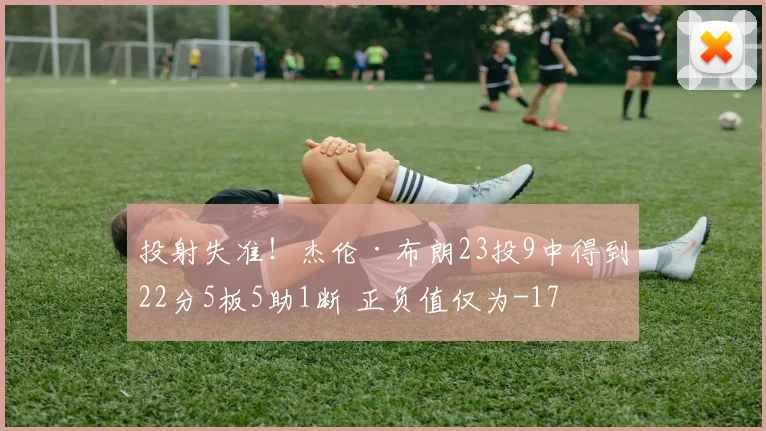 投射失准！杰伦·布朗23投9中得到22分5板5助1断 正负值仅为-17
