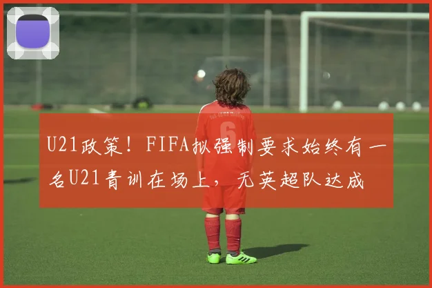 U21政策！FIFA拟强制要求始终有一名U21青训在场上，无英超队达成
